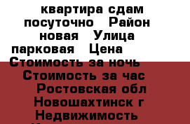 квартира сдам посуточно › Район ­ новая › Улица ­ парковая › Цена ­ 1 000 › Стоимость за ночь ­ 1 000 › Стоимость за час ­ 300 - Ростовская обл., Новошахтинск г. Недвижимость » Квартиры аренда посуточно   